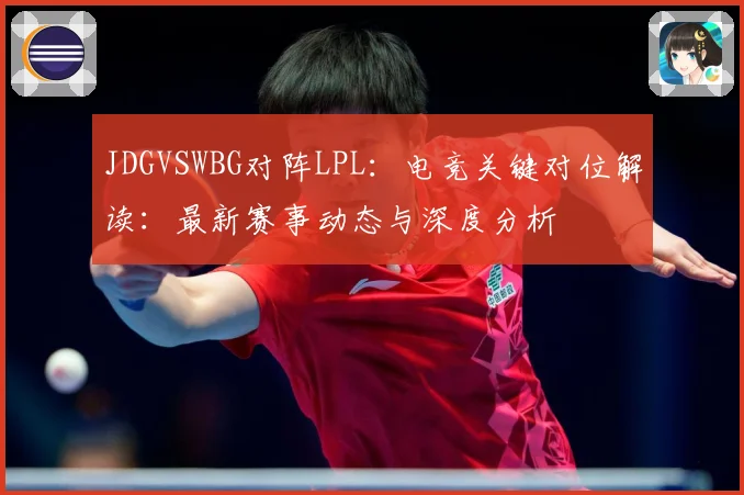 JDGVSWBG对阵LPL：电竞关键对位解读：最新赛事动态与深度分析