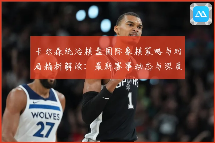 卡尔森统治棋盘国际象棋策略与对局精析解读：最新赛事动态与深度分析