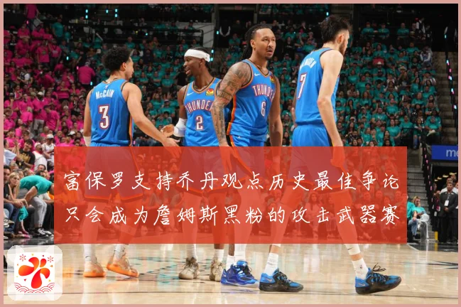 富保罗支持乔丹观点历史最佳争论只会成为詹姆斯黑粉的攻击武器赛场复盘：最新赛事动态与深度分析