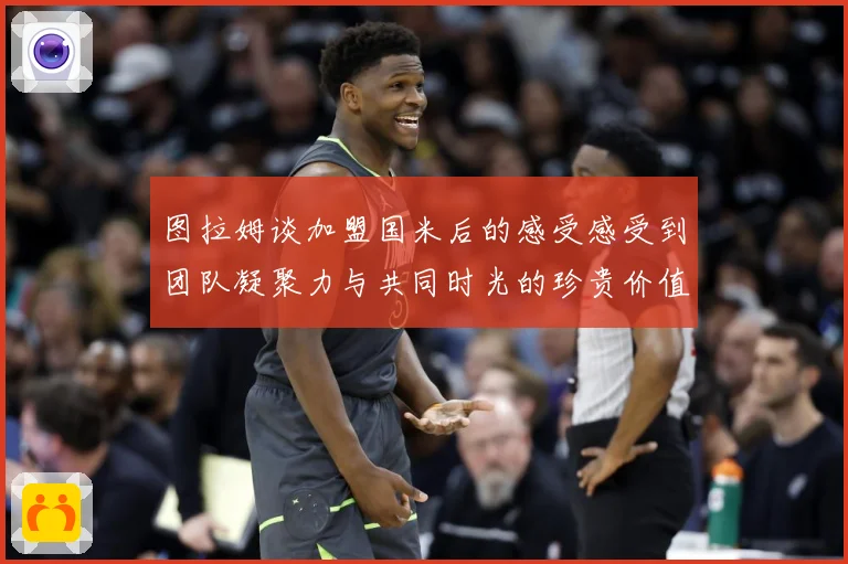 图拉姆谈加盟国米后的感受感受到团队凝聚力与共同时光的珍贵价值战术观察：最新赛事动态与深度分析