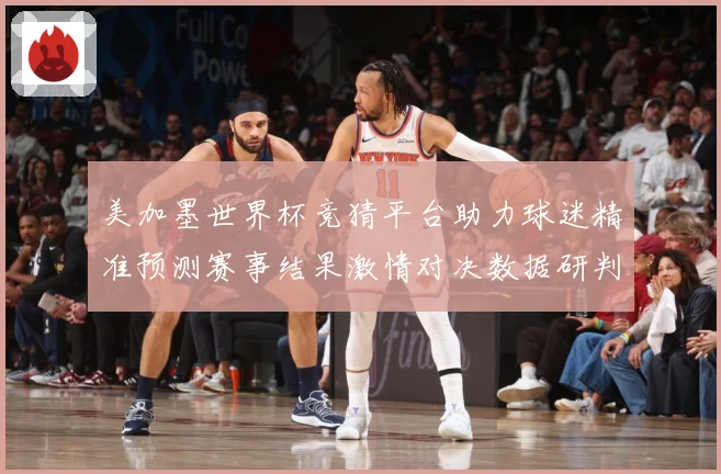 美加墨世界杯竞猜平台助力球迷精准预测赛事结果激情对决数据研判：最新赛事动态与深度分析