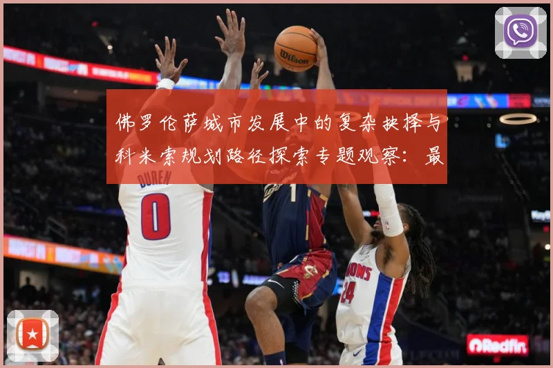 佛罗伦萨城市发展中的复杂抉择与科米索规划路径探索专题观察：最新赛事动态与深度分析