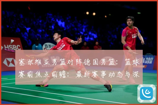 塞尔维亚男篮对阵德国男篮：篮球赛前焦点前瞻：最新赛事动态与深度分析