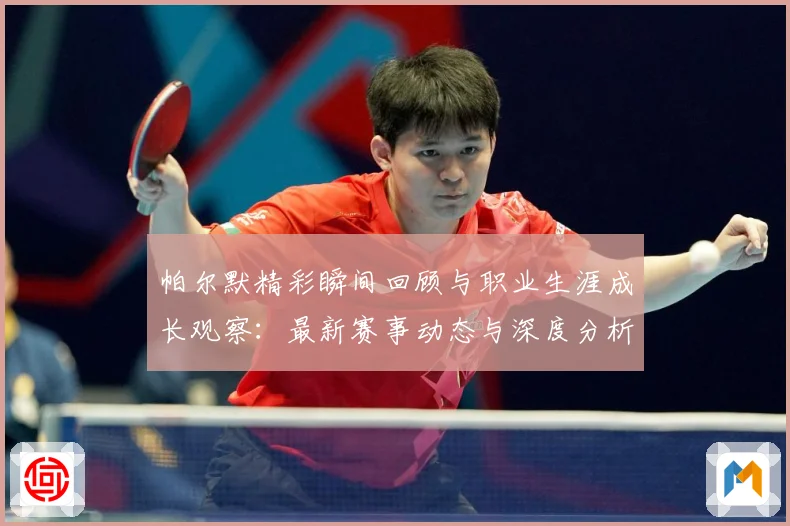 帕尔默精彩瞬间回顾与职业生涯成长观察：最新赛事动态与深度分析