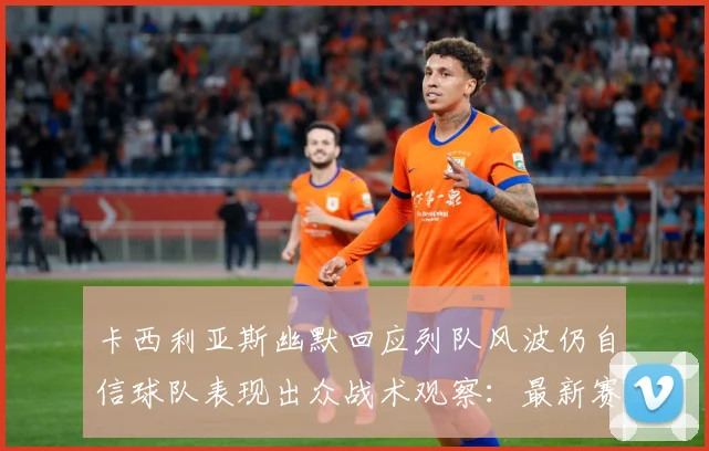 卡西利亚斯幽默回应列队风波仍自信球队表现出众战术观察：最新赛事动态与深度分析
