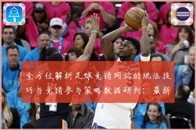 全方位解析足球竞猜网站的玩法技巧与竞猜参与策略数据研判：最新赛事动态与深度分析