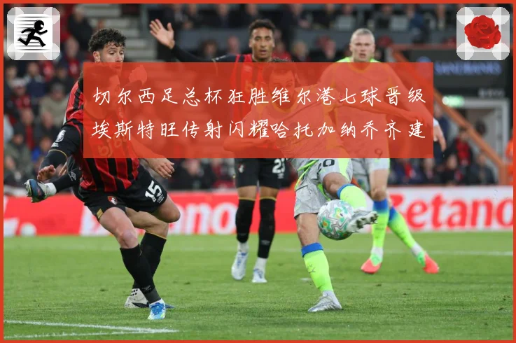 切尔西足总杯狂胜维尔港七球晋级埃斯特旺传射闪耀哈托加纳乔齐建专题观察：最新赛事动态与深度分析