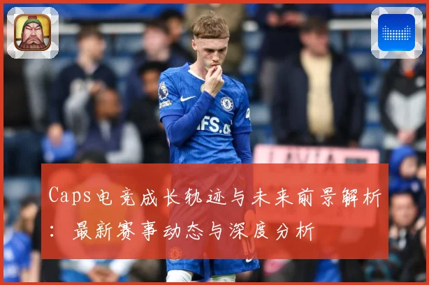 Caps电竞成长轨迹与未来前景解析：最新赛事动态与深度分析