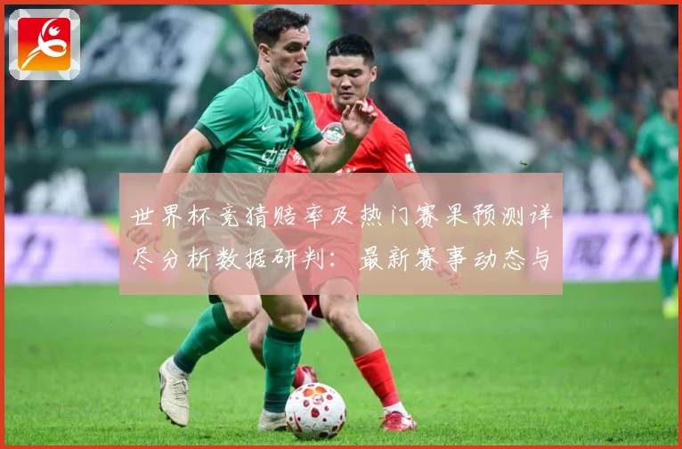 世界杯竞猜赔率及热门赛果预测详尽分析数据研判：最新赛事动态与深度分析