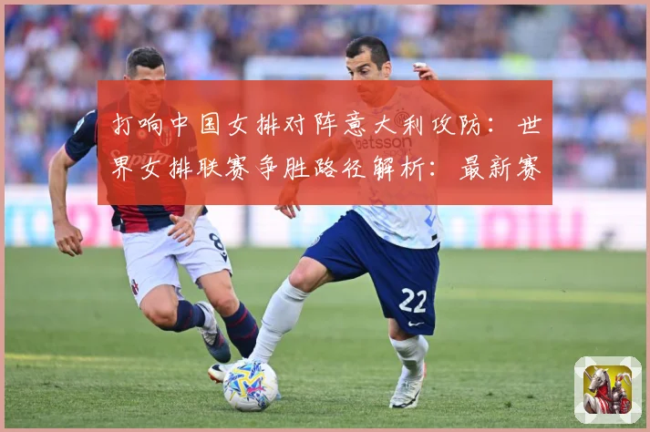 打响中国女排对阵意大利攻防：世界女排联赛争胜路径解析：最新赛事动态与深度分析