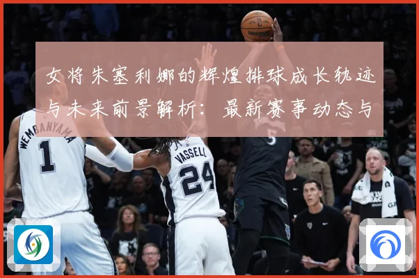 女将朱塞利娜的辉煌排球成长轨迹与未来前景解析：最新赛事动态与深度分析