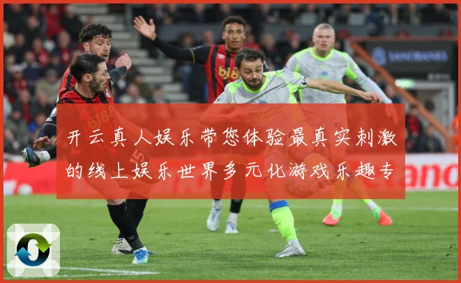 开云真人娱乐带您体验最真实刺激的线上娱乐世界多元化游戏乐趣专题观察：最新赛事动态与深度分析
