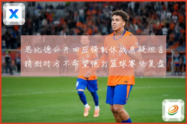 恩比德公开回应强制休战质疑坦言猜测对方不希望他打篮球赛场复盘：最新赛事动态与深度分析