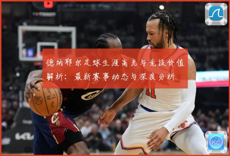 德纳耶尔足球生涯高光与竞技价值解析：最新赛事动态与深度分析