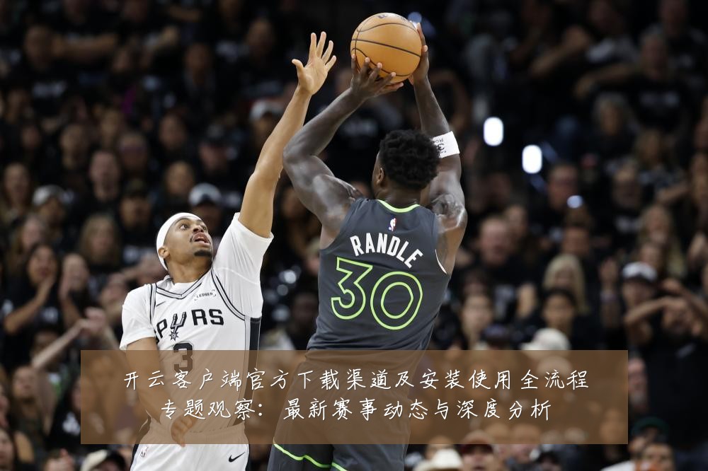 开云客户端官方下载渠道及安装使用全流程专题观察：最新赛事动态与深度分析