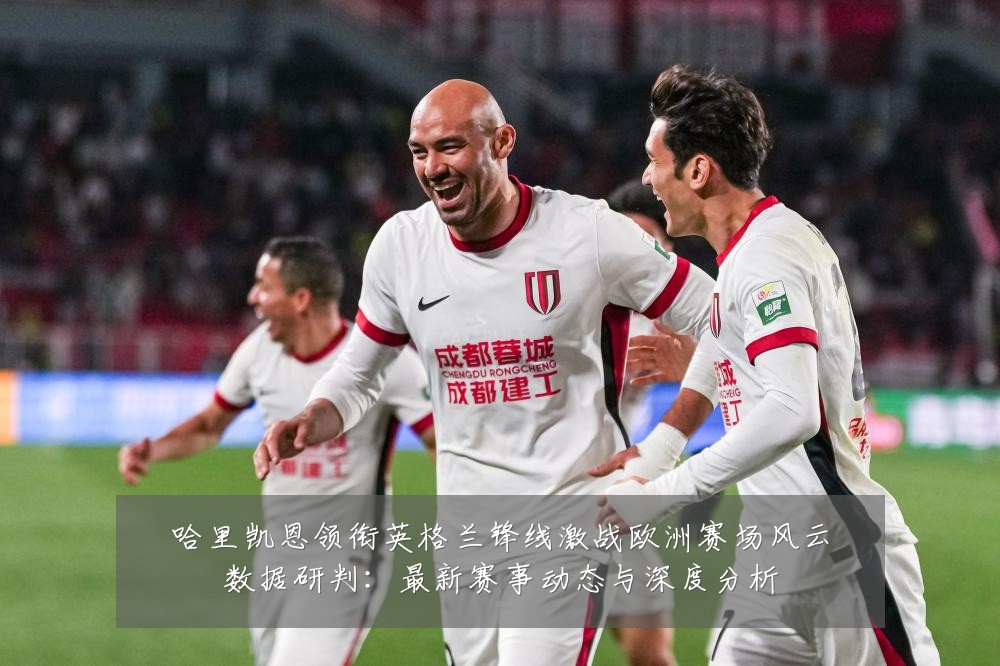 哈里凯恩领衔英格兰锋线激战欧洲赛场风云数据研判：最新赛事动态与深度分析