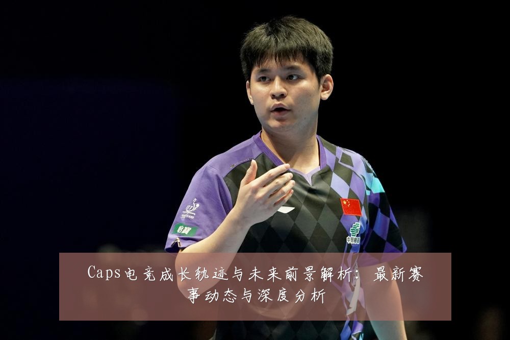 Caps电竞成长轨迹与未来前景解析：最新赛事动态与深度分析