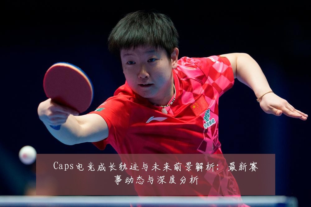Caps电竞成长轨迹与未来前景解析：最新赛事动态与深度分析