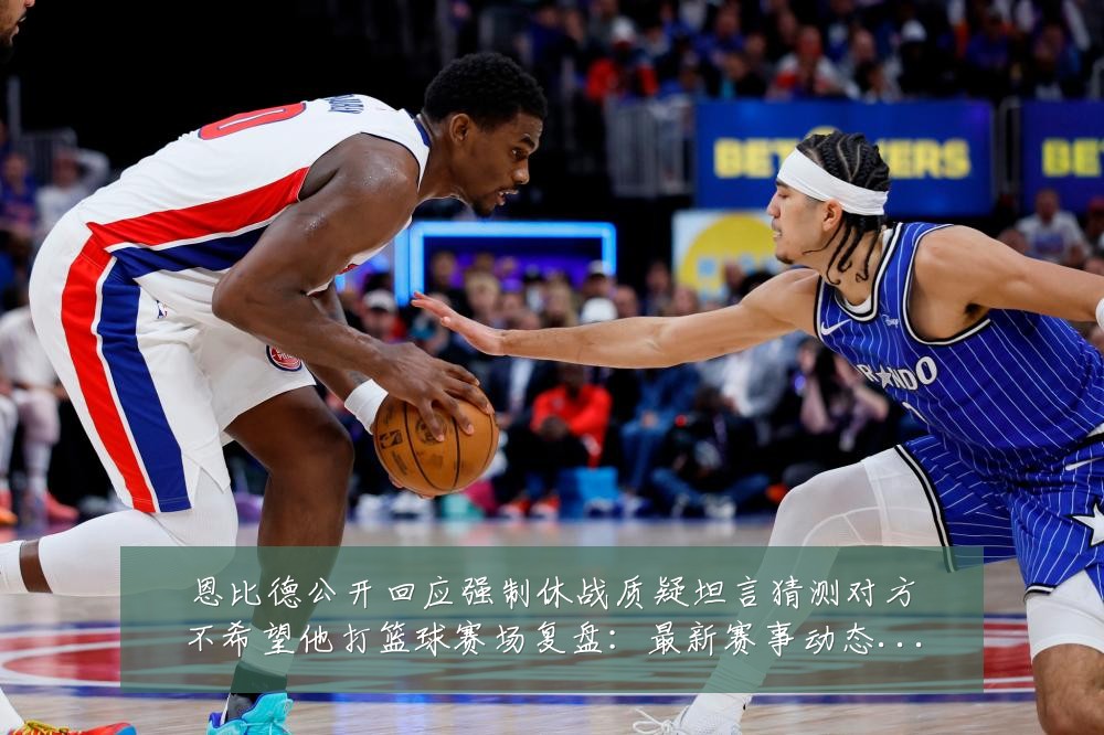 恩比德公开回应强制休战质疑坦言猜测对方不希望他打篮球赛场复盘：最新赛事动态与深度分析
