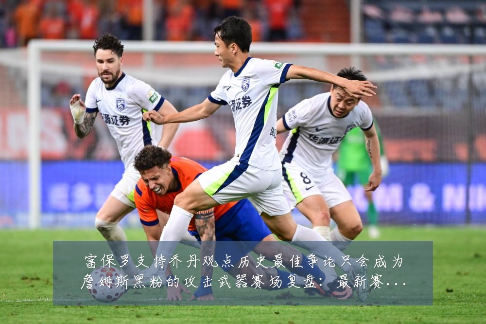 富保罗支持乔丹观点历史最佳争论只会成为詹姆斯黑粉的攻击武器赛场复盘：最新赛事动态与深度分析