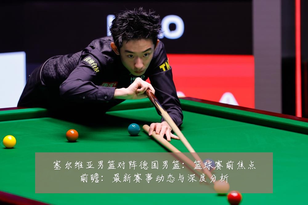 塞尔维亚男篮对阵德国男篮:篮球赛前焦点前瞻:最新赛事动态与深度分析