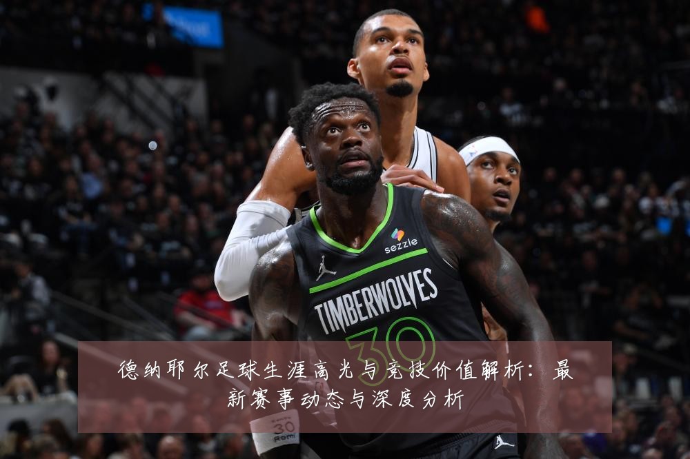 德纳耶尔足球生涯高光与竞技价值解析:最新赛事动态与深度分析