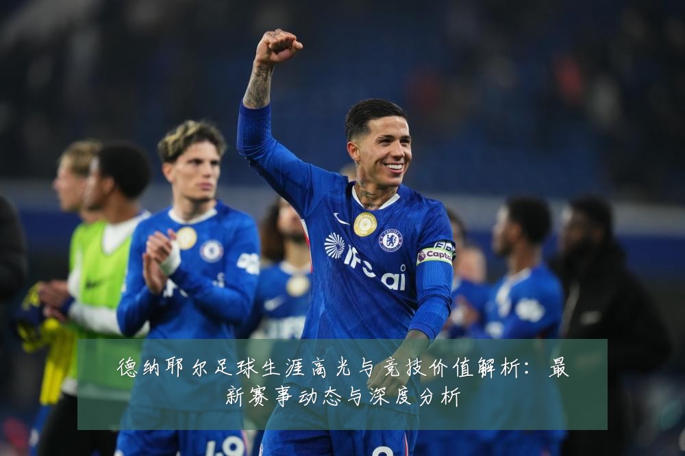 德纳耶尔足球生涯高光与竞技价值解析:最新赛事动态与深度分析