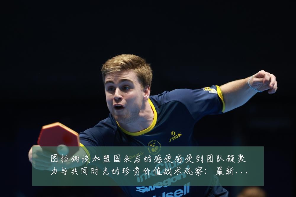 图拉姆谈加盟国米后的感受感受到团队凝聚力与共同时光的珍贵价值战术观察:最新赛事动态与深度分析