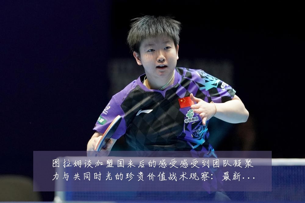 图拉姆谈加盟国米后的感受感受到团队凝聚力与共同时光的珍贵价值战术观察:最新赛事动态与深度分析