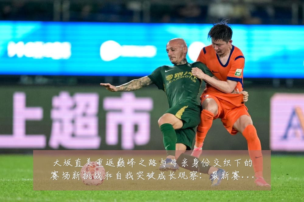 大坂直美重返巅峰之路与母亲身份交织下的赛场新挑战和自我突破成长观察:最新赛事动态与深度分析
