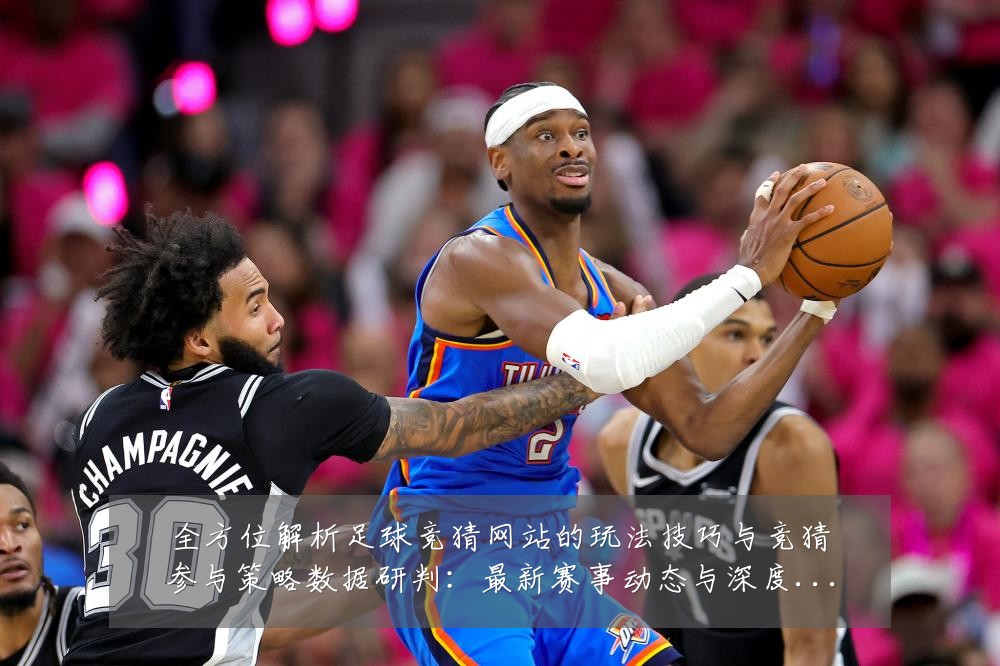 全方位解析足球竞猜网站的玩法技巧与竞猜参与策略数据研判：最新赛事动态与深度分析