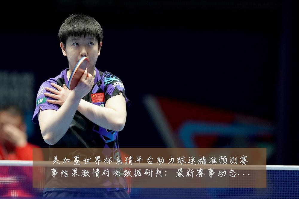 美加墨世界杯竞猜平台助力球迷精准预测赛事结果激情对决数据研判：最新赛事动态与深度分析