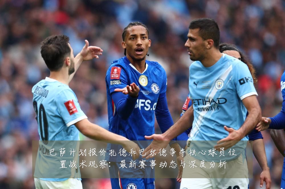 巴萨计划报价孔德和巴尔德争夺核心球员位置战术观察：最新赛事动态与深度分析
