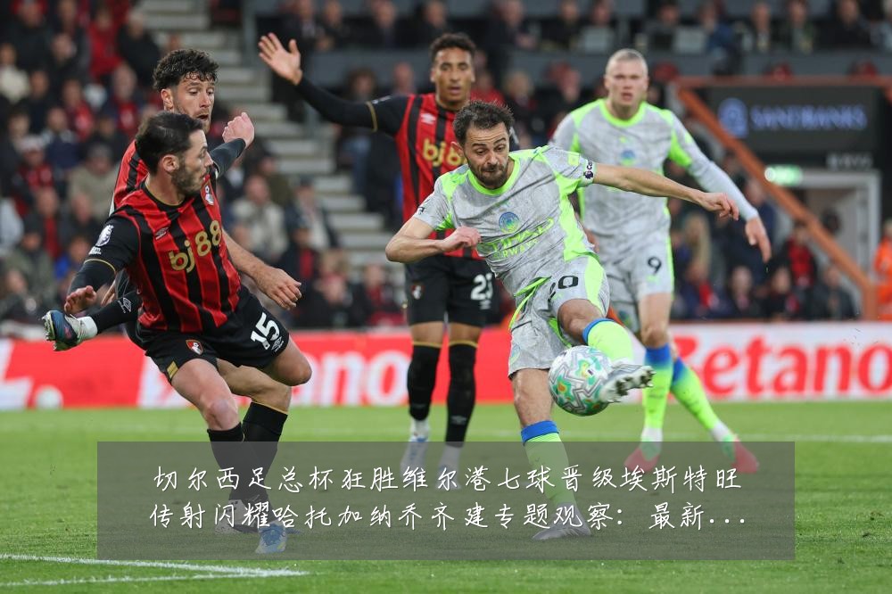 切尔西足总杯狂胜维尔港七球晋级埃斯特旺传射闪耀哈托加纳乔齐建专题观察:最新赛事动态与深度分析