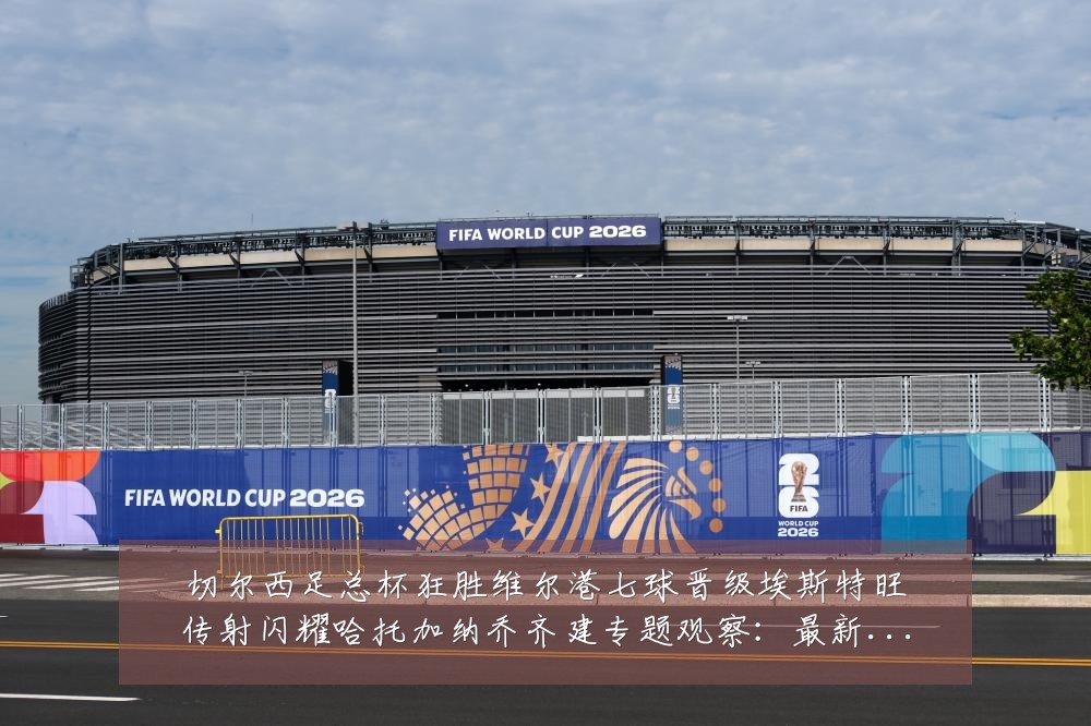 切尔西足总杯狂胜维尔港七球晋级埃斯特旺传射闪耀哈托加纳乔齐建专题观察:最新赛事动态与深度分析